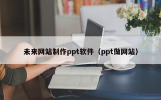 陵水未来网站制作ppt软件（ppt做网站）