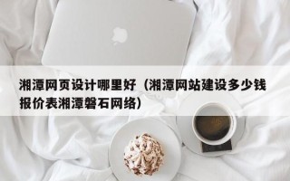 陵水湘潭网页设计哪里好（湘潭网站建设多少钱 报价表湘潭磐石网络）