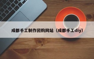 陵水成都手工制作团购网站（成都手工diy）