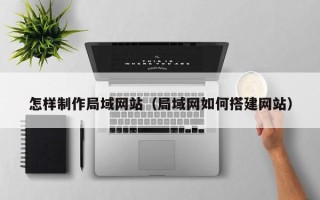 陵水怎样制作局域网站（局域网如何搭建网站）