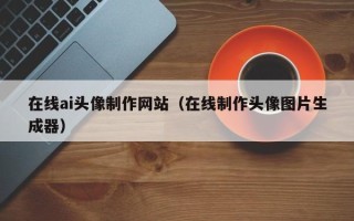 陵水在线ai头像制作网站（在线制作头像图片生成器）