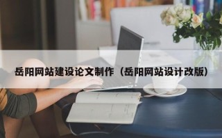 陵水岳阳网站建设论文制作（岳阳网站设计改版）