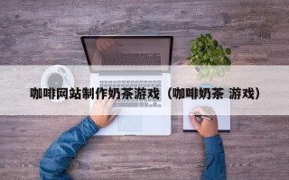 陵水咖啡网站制作奶茶游戏（咖啡奶茶 游戏）