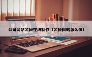 陵水公司网站装修在线制作（装修网站怎么做）