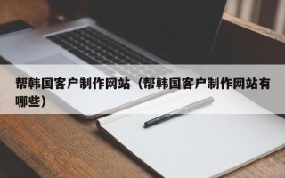 陵水帮韩国客户制作网站（帮韩国客户制作网站有哪些）